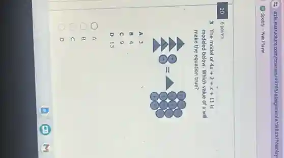 10
6 points
3 The model of 4x+2=x+11 is
modeled below. Which value of x will
make the equation true?
A 3
B 4
C 9
D 13
A
B
C
D