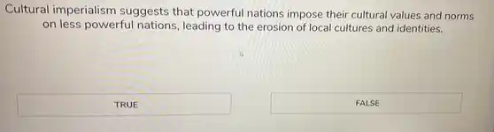 Cultural imperialism suggests that powerful nations impose their cultural values and norms
on less powerful nations, leading to the erosion of local cultures and identities.
TRUE
FALSE