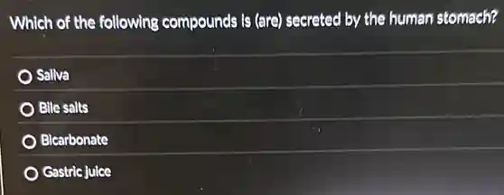 Which of the following compounds is (are)secreted by the human stomach?
Saliva
Bile salts
Bicarbonate
Gastric juice