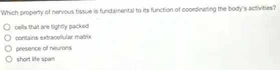 Which property of nervous tissue is fundamental to its function of coordinating the body's activities?
cells that are tightly packed
contains extracellular matrix
presence of neurons
short life span