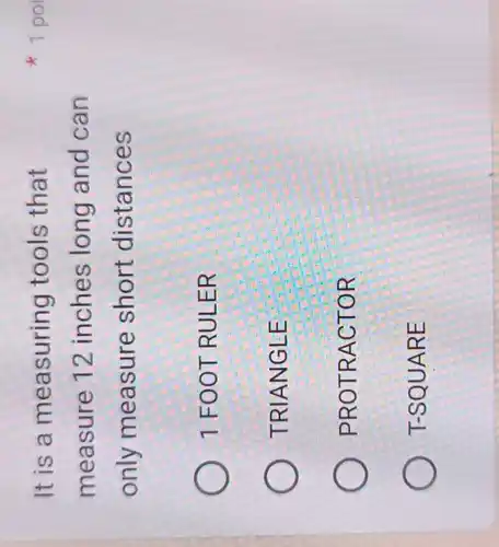 It is a measuring tools that
measure 12 inches long and can
only measure short distances
1 FOOT RULER
TRIANGLE
PROTRACTOR
T-SQUARE
1 poi