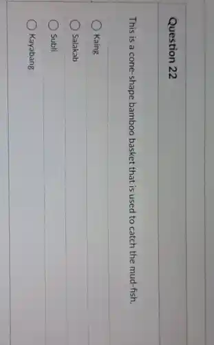 Question 22
This is a cone-shape bamboo basket that is used to catch the mud-fish.
Kaing
Salakab
Subli
Kayabang