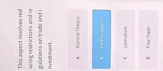 This aspect involves red
ucing restrictions and re
gulations on trade and i i
nvestment.
A Marxist Theory
B Liberalization
C Liberalism
D Free Trade