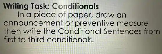 Writing Task:Conditionals
In a piece of paper draw an
announcement or preventive measure
then write the Conditiona I Sentences from
first to third conditionals.