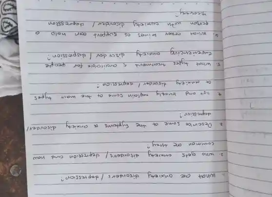 1.what are anxiety disorders / depression?
2. wino gets anxiety disorders/ slepression and now
common are they?
I Describe some so the Suppline a animals disorder/
depression?
I hat and bringfly realizing Some ou there man types
at anxiety disorder/depression?
s when your father's aren't are for people
Experiencing ousitly disorder/dispesions.
getson with sunsettly discovered/ operasion
recovery?