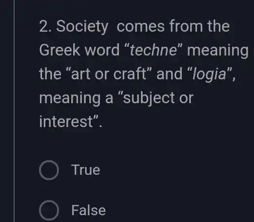 2. Society comes from the
Greek word "techne " meaning
the "art or craft" and "logia",
meaning a "subject or
interest".
True
False