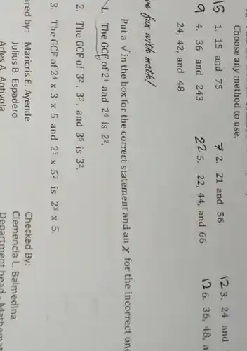 Choose any method to use.
1. 15 and 75
72. 21 and 56
123.24 and
4. 36 and 243
225. 2244, and 66
24,42, and 48
Puta Vin the box for the correct statement and an x for the incorrect on
1. The GCF of 2^4 and 2^6 is 2^2
2. The GCF of 3^2,3^3 , and 3^5 is 3^2
3. The GCF of 2^4times 3times 5 and 2^3times 5^2 is 2^3times 5
ared by: Maricris E. Ayende
Checked By:
Clemencia L. Balmedina
Julius B. Espadero
Arles A. Antivola