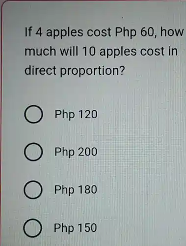 If 4 apples cost Php60 how
much will 10 apples cost in
direct proportion?
Php120
Php200
Php180
Php150