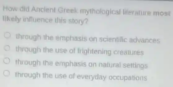 How did Ancient Greek mythological literature most
likely influence this story?
through the emphasis on scientific advances
through the use of frightening creatures
through the emphasis on natural settings
through the use of everyday occupations