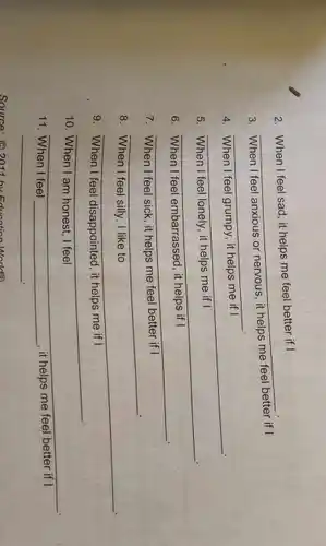 2. When I feel sad it helps me feel better if I
__ rifl
3	I feel anxious or
__
4
__
__
6
__
__
__
9	I feel disappointed, it helps me
__
10. When I am honest, I feel
__
11. When I feel __ it helps me
__