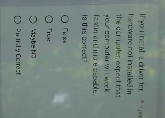 hardware not installed in
the computer, expect that
your computer will work
faster and more capable.
Is this correct?
False
True
Maybe NO
Partially Correct
If you install a driver for 1 pur