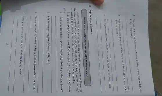 2. Ano ang katangian ng mga unang tula na nagsilbing batayan para maging isa
itong awiting-bayan?
__
3
ginamit
uri ito ng tugmaan?
__
4
__
B. Pagsusuri sa Nilalaman
Nasusuri ang mga detalye ng teksto para sa kritikal na pag-unawa
Basahin ang liriko at pakinggan din ang awiting-bayang nagmula sa Bisaya na
Kundiman na "Matud Nila" ni Ben Zubiri. Ang salin nito sa Filipino ay "Ikaw na Lamang"
na isinatitik ni Levi Celerio at inawit ni Pilita Corales. Isa itong awit ng pag-ibig.
Suriin ang awiting-bayan na "Matud Nila" gamit ang sumusunod na tanong bilang
gabay.
1. Bakit naging malungkot ang unang pag-ibig ng lalaki na ipinadama sa awitin?
__
2. Bakit hindi siya natanggap ng babaeng iniibig niya?
__
3. Ano ang pag-uugali ng babaeng iniibig ng lalaki ang masasalamin sa awitin?
__
4
sa awitin ang tunay na
__