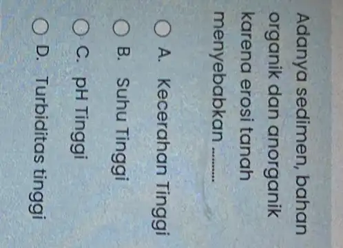 Adanya sedimen bahan organik dan anorganik karena erosi tanah menyebabkan __ A. Kecerahan Tinggi B. Suhu Tinggi C. pH Tinggi D. Turbiditas tinggi