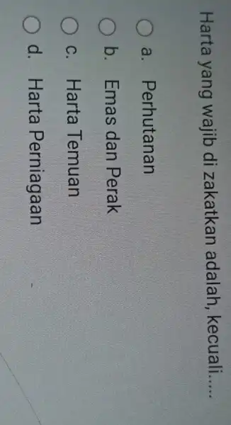 Harta yang wajib di zakatkan adalah, kecuali __ a. Perhutanan b. Emas dan Perak c. Harta Temuan d. Harta Perniagaan